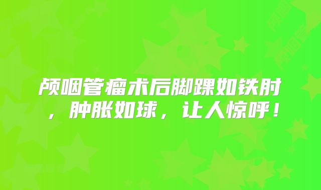 颅咽管瘤术后脚踝如铁肘，肿胀如球，让人惊呼！