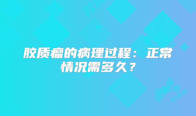 胶质瘤的病理过程：正常情况需多久？