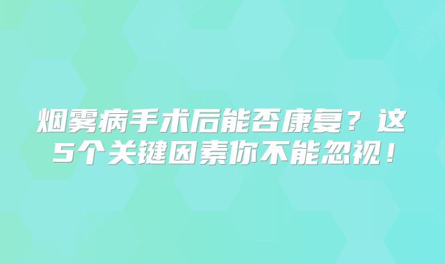 烟雾病手术后能否康复？这5个关键因素你不能忽视！