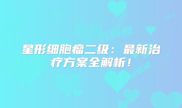 星形细胞瘤二级：最新治疗方案全解析！