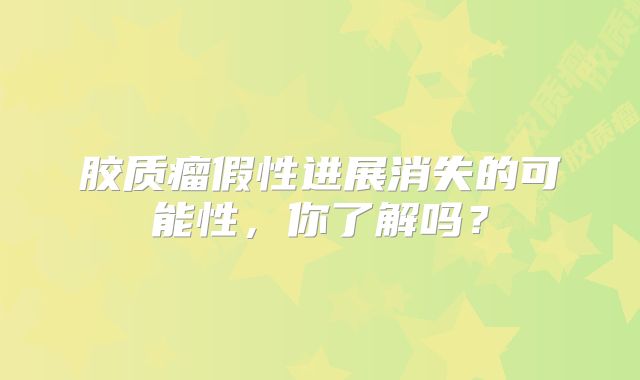胶质瘤假性进展消失的可能性，你了解吗？