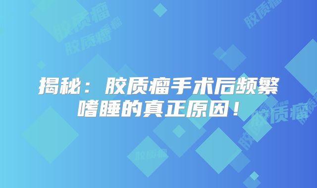 揭秘：胶质瘤手术后频繁嗜睡的真正原因！