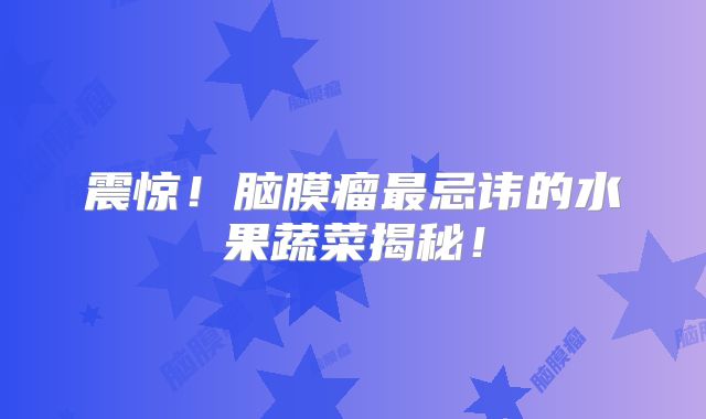 震惊！脑膜瘤最忌讳的水果蔬菜揭秘！
