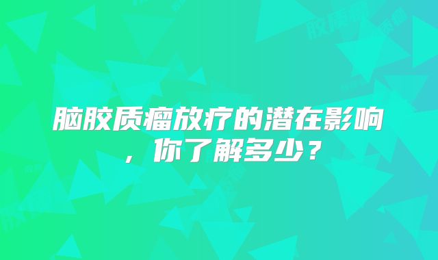 脑胶质瘤放疗的潜在影响，你了解多少？