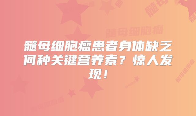 髓母细胞瘤患者身体缺乏何种关键营养素？惊人发现！