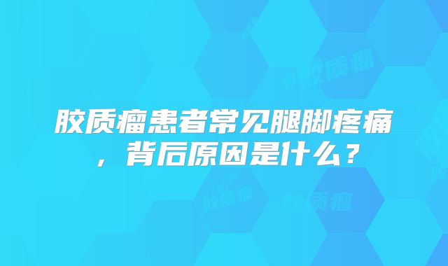 胶质瘤患者常见腿脚疼痛，背后原因是什么？