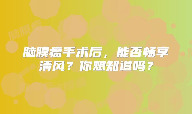 脑膜瘤手术后，能否畅享清风？你想知道吗？