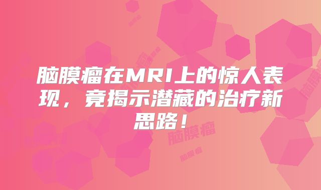 脑膜瘤在MRI上的惊人表现，竟揭示潜藏的治疗新思路！