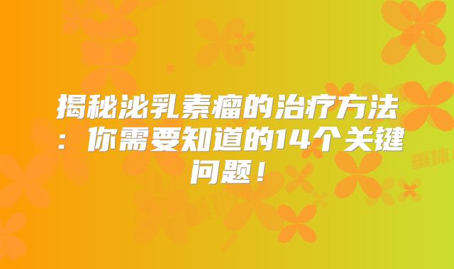 揭秘泌乳素瘤的治疗方法：你需要知道的14个关键问题！