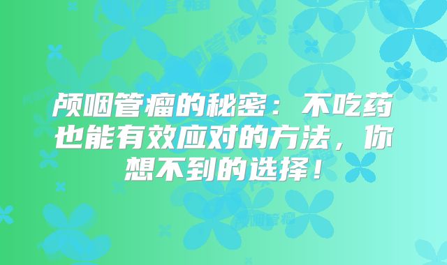 颅咽管瘤的秘密：不吃药也能有效应对的方法，你想不到的选择！