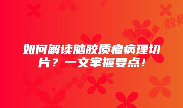 如何解读脑胶质瘤病理切片？一文掌握要点！