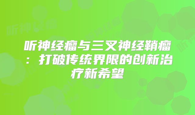听神经瘤与三叉神经鞘瘤：打破传统界限的创新治疗新希望
