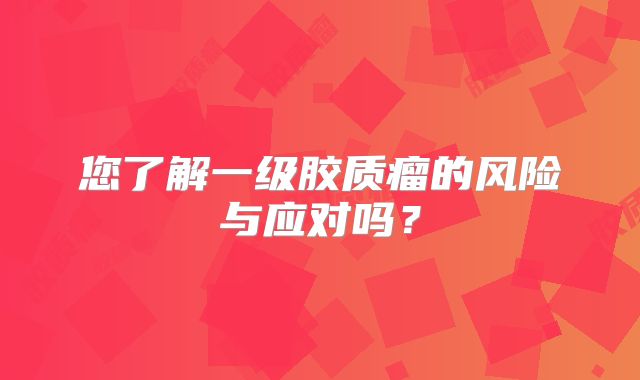 您了解一级胶质瘤的风险与应对吗？