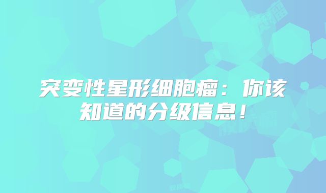 突变性星形细胞瘤：你该知道的分级信息！