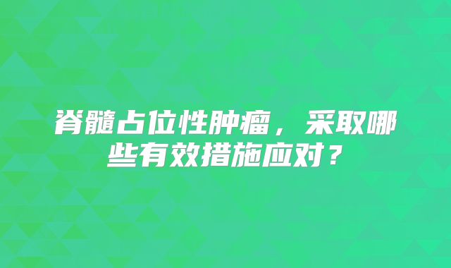 脊髓占位性肿瘤，采取哪些有效措施应对？