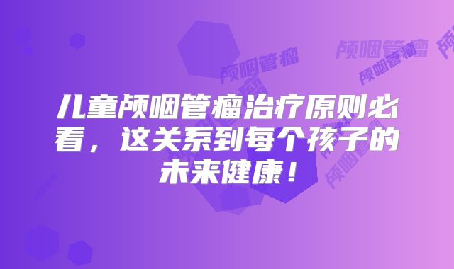 儿童颅咽管瘤治疗原则必看，这关系到每个孩子的未来健康！