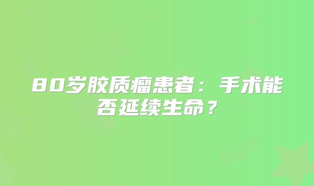 80岁胶质瘤患者：手术能否延续生命？