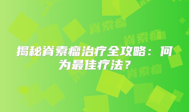 揭秘脊索瘤治疗全攻略：何为最佳疗法？