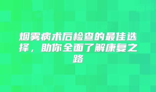 烟雾病术后检查的最佳选择，助你全面了解康复之路
