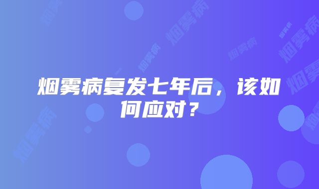 烟雾病复发七年后，该如何应对？