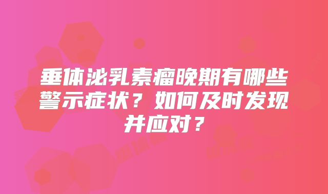 垂体泌乳素瘤晚期有哪些警示症状？如何及时发现并应对？