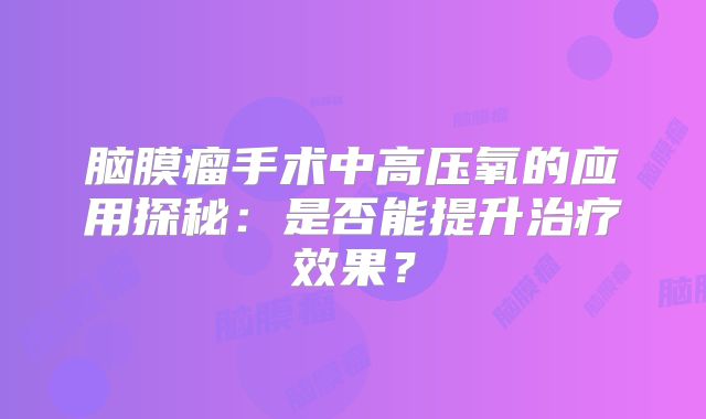 脑膜瘤手术中高压氧的应用探秘：是否能提升治疗效果？