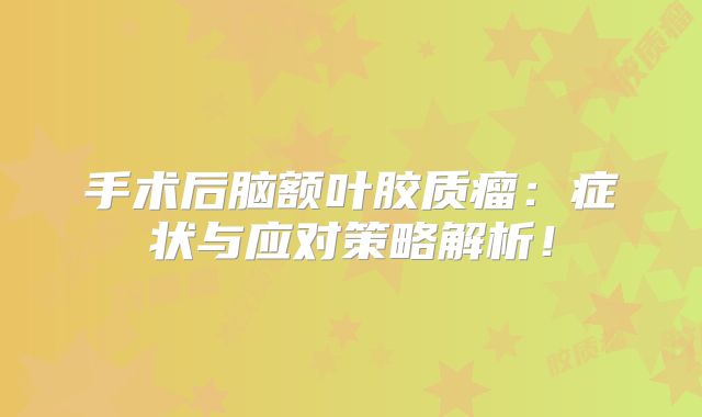 手术后脑额叶胶质瘤：症状与应对策略解析！
