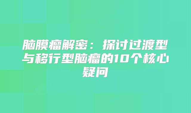 脑膜瘤解密：探讨过渡型与移行型脑瘤的10个核心疑问