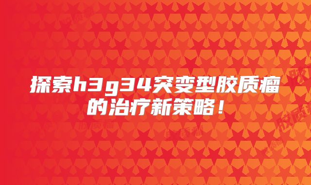探索h3g34突变型胶质瘤的治疗新策略！