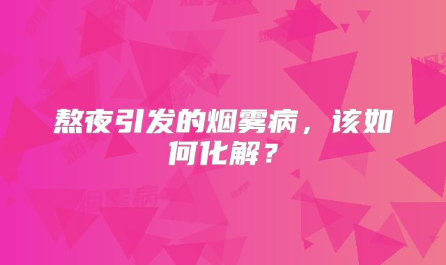 熬夜引发的烟雾病，该如何化解？