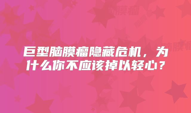 巨型脑膜瘤隐藏危机，为什么你不应该掉以轻心？