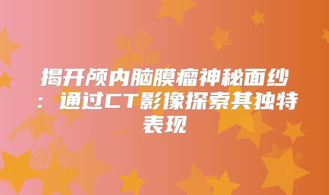 揭开颅内脑膜瘤神秘面纱：通过CT影像探索其独特表现