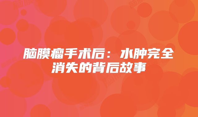 脑膜瘤手术后：水肿完全消失的背后故事
