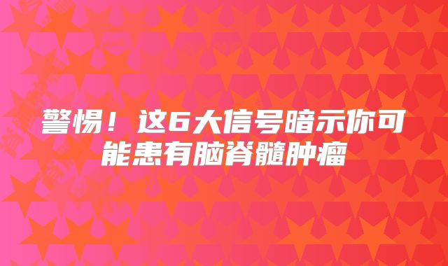警惕！这6大信号暗示你可能患有脑脊髓肿瘤
