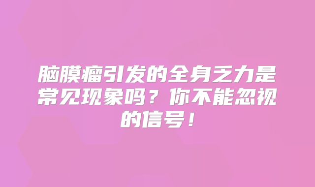脑膜瘤引发的全身乏力是常见现象吗？你不能忽视的信号！