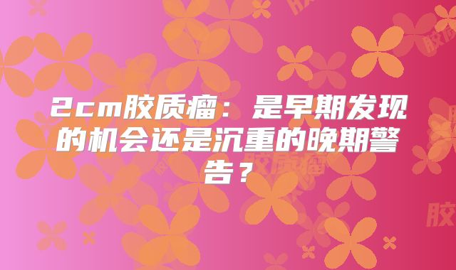 2cm胶质瘤：是早期发现的机会还是沉重的晚期警告？