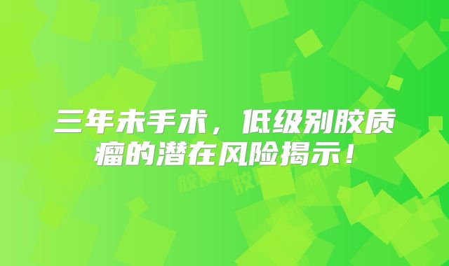 三年未手术，低级别胶质瘤的潜在风险揭示！