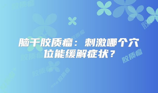 脑干胶质瘤：刺激哪个穴位能缓解症状？