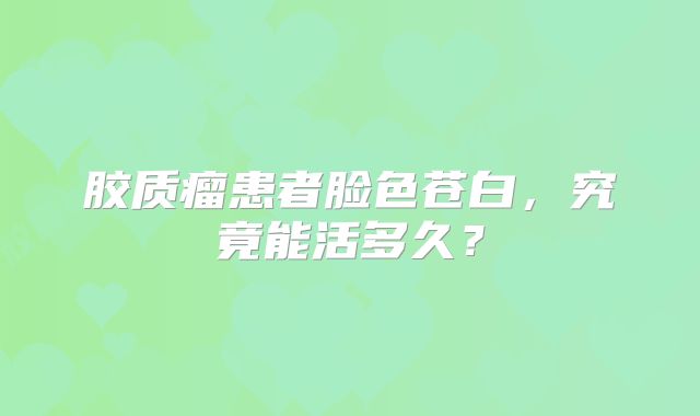 胶质瘤患者脸色苍白，究竟能活多久？