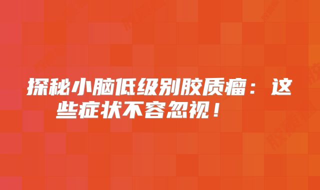 探秘小脑低级别胶质瘤：这些症状不容忽视！  