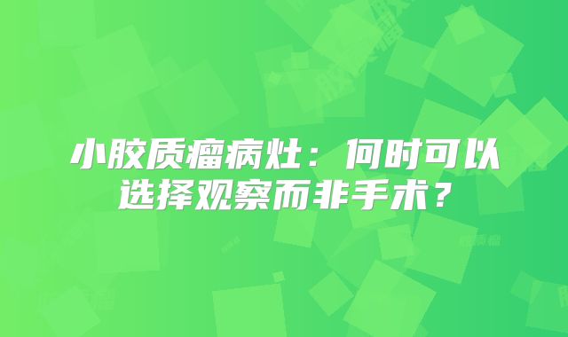 小胶质瘤病灶：何时可以选择观察而非手术？