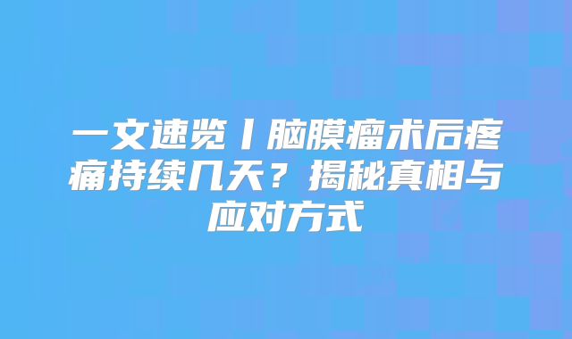 一文速览丨脑膜瘤术后疼痛持续几天？揭秘真相与应对方式