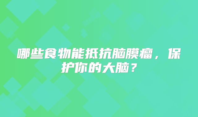 哪些食物能抵抗脑膜瘤，保护你的大脑？
