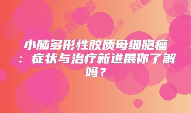 小脑多形性胶质母细胞瘤：症状与治疗新进展你了解吗？