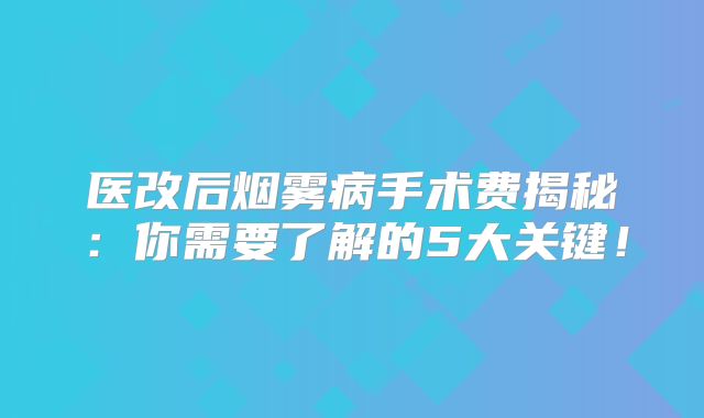 医改后烟雾病手术费揭秘：你需要了解的5大关键！