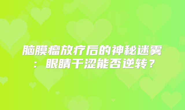 脑膜瘤放疗后的神秘迷雾：眼睛干涩能否逆转？