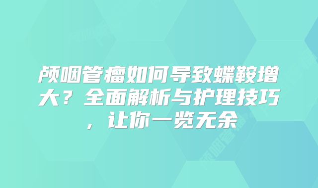 颅咽管瘤如何导致蝶鞍增大？全面解析与护理技巧，让你一览无余