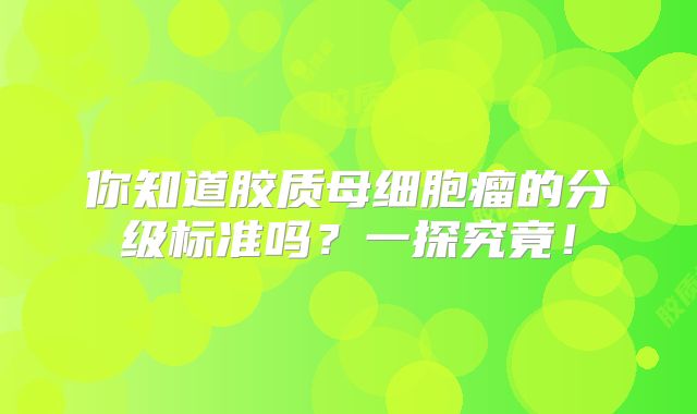 你知道胶质母细胞瘤的分级标准吗？一探究竟！