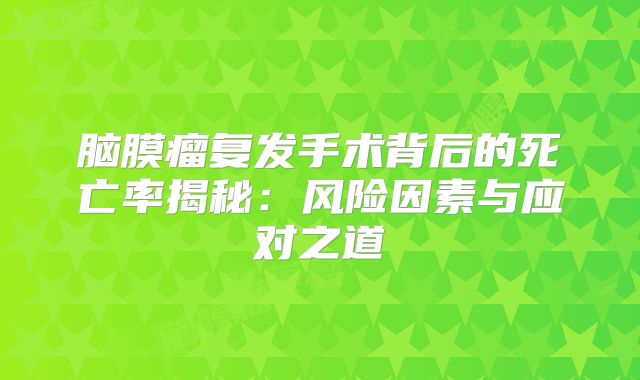 脑膜瘤复发手术背后的死亡率揭秘：风险因素与应对之道