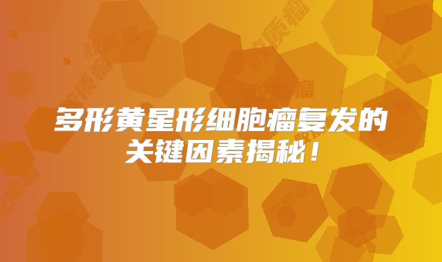 多形黄星形细胞瘤复发的关键因素揭秘！